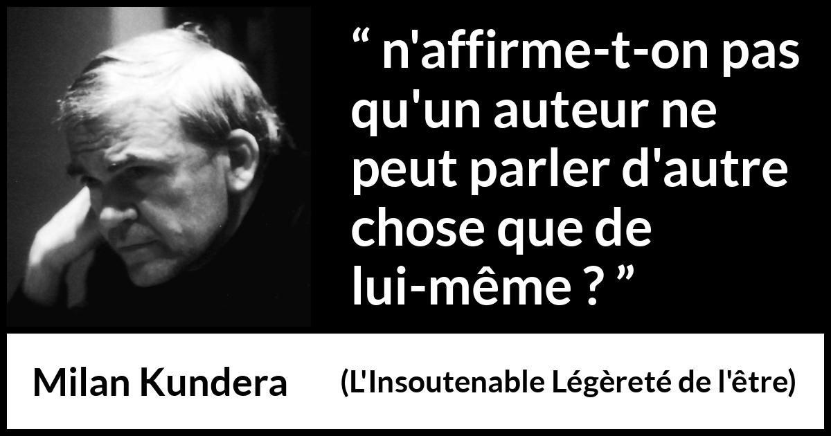 Citation de Milan Kundera sur soi tirée de L'Insoutenable Légèreté de l'être - n'affirme-t-on pas qu'un auteur ne peut parler d'autre chose que de lui-même ?