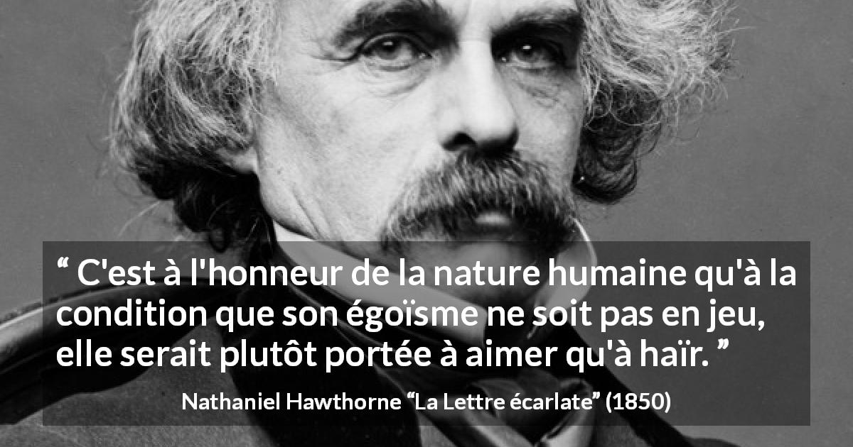 Citation de Nathaniel Hawthorne sur l'amour tirée de La Lettre écarlate - C'est à l'honneur de la nature humaine qu'à la condition que son égoïsme ne soit pas en jeu, elle serait plutôt portée à aimer qu'à haïr.