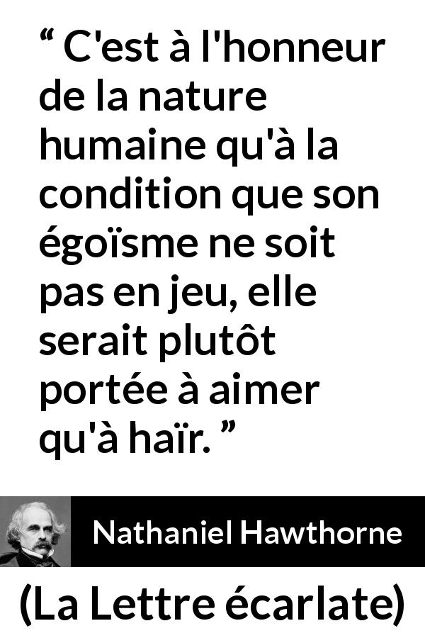 Citation de Nathaniel Hawthorne sur l'amour tirée de La Lettre écarlate - C'est à l'honneur de la nature humaine qu'à la condition que son égoïsme ne soit pas en jeu, elle serait plutôt portée à aimer qu'à haïr.
