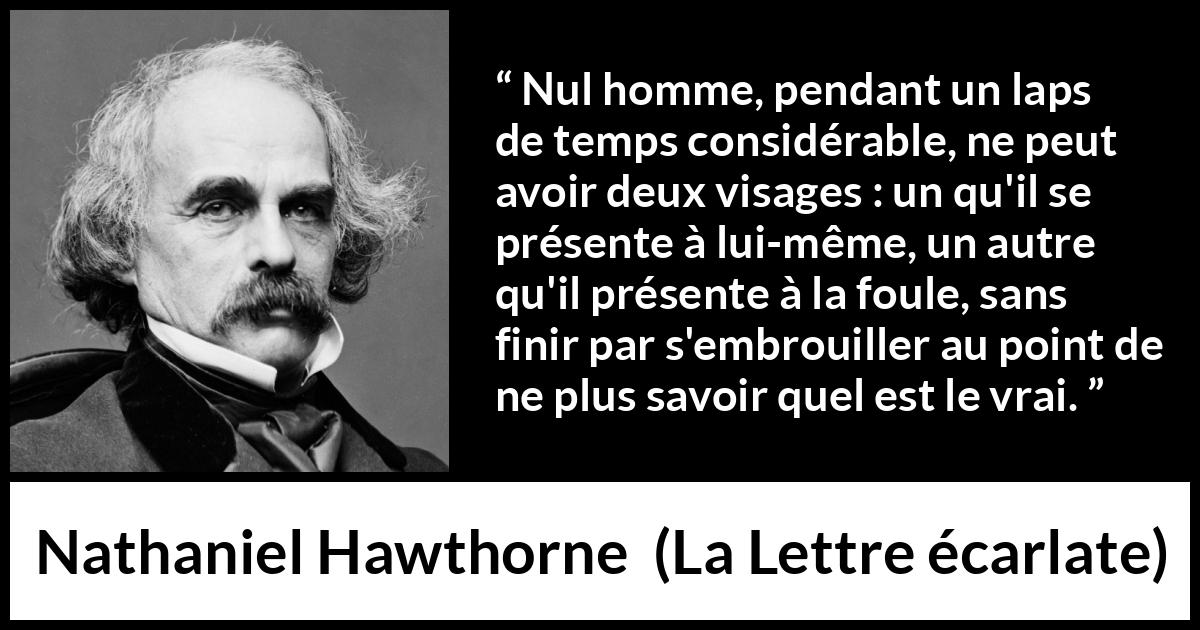 Citation de Nathaniel Hawthorne sur la confusion tirée de La Lettre écarlate - Nul homme, pendant un laps de temps considérable, ne peut avoir deux visages : un qu'il se présente à lui-même, un autre qu'il présente à la foule, sans finir par s'embrouiller au point de ne plus savoir quel est le vrai.