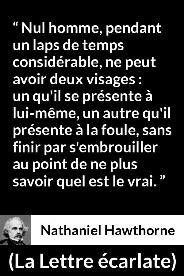 Citation de Nathaniel Hawthorne sur la confusion tirée de La Lettre écarlate - Nul homme, pendant un laps de temps considérable, ne peut avoir deux visages : un qu'il se présente à lui-même, un autre qu'il présente à la foule, sans finir par s'embrouiller au point de ne plus savoir quel est le vrai.