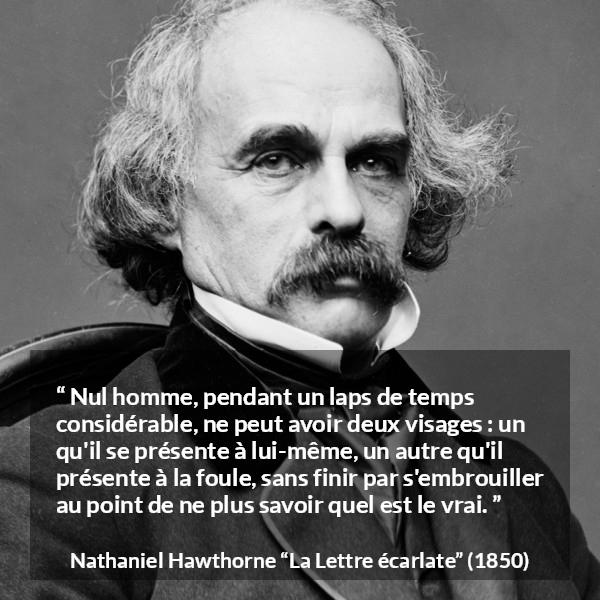 Citation de Nathaniel Hawthorne sur la confusion tirée de La Lettre écarlate - Nul homme, pendant un laps de temps considérable, ne peut avoir deux visages : un qu'il se présente à lui-même, un autre qu'il présente à la foule, sans finir par s'embrouiller au point de ne plus savoir quel est le vrai.