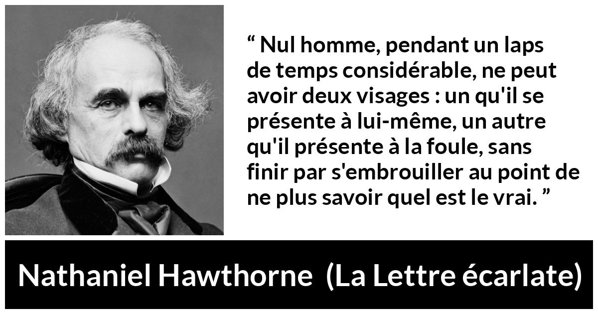 Citation de Nathaniel Hawthorne sur la confusion tirée de La Lettre écarlate - Nul homme, pendant un laps de temps considérable, ne peut avoir deux visages : un qu'il se présente à lui-même, un autre qu'il présente à la foule, sans finir par s'embrouiller au point de ne plus savoir quel est le vrai.