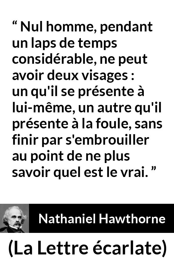 Citation de Nathaniel Hawthorne sur la confusion tirée de La Lettre écarlate - Nul homme, pendant un laps de temps considérable, ne peut avoir deux visages : un qu'il se présente à lui-même, un autre qu'il présente à la foule, sans finir par s'embrouiller au point de ne plus savoir quel est le vrai.