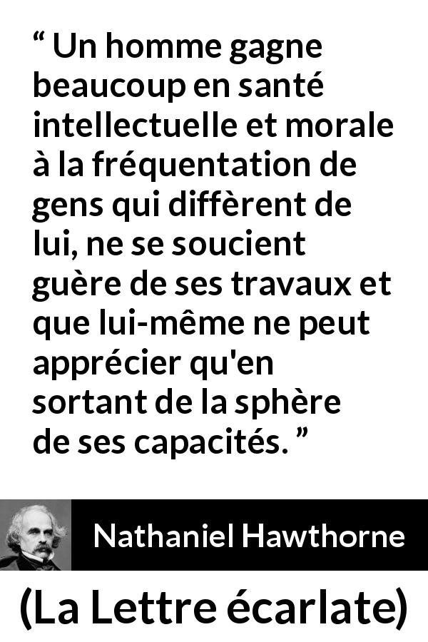 Citation de Nathaniel Hawthorne sur la différence tirée de La Lettre écarlate - Un homme gagne beaucoup en santé intellectuelle et morale à la fréquentation de gens qui diffèrent de lui, ne se soucient guère de ses travaux et que lui-même ne peut apprécier qu'en sortant de la sphère de ses capacités.