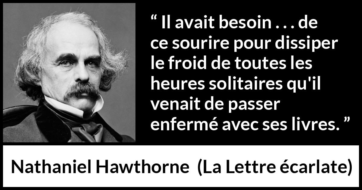 Citation de Nathaniel Hawthorne sur la solitude tirée de La Lettre écarlate - Il avait besoin . . . de ce sourire pour dissiper le froid de toutes les heures solitaires qu'il venait de passer enfermé avec ses livres.