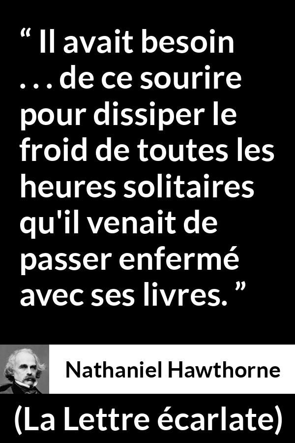 Citation de Nathaniel Hawthorne sur la solitude tirée de La Lettre écarlate - Il avait besoin . . . de ce sourire pour dissiper le froid de toutes les heures solitaires qu'il venait de passer enfermé avec ses livres.