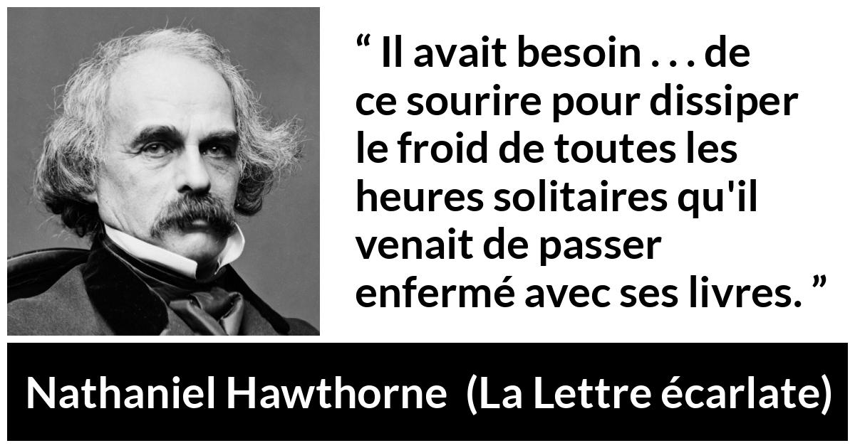 Citation de Nathaniel Hawthorne sur la solitude tirée de La Lettre écarlate - Il avait besoin . . . de ce sourire pour dissiper le froid de toutes les heures solitaires qu'il venait de passer enfermé avec ses livres.