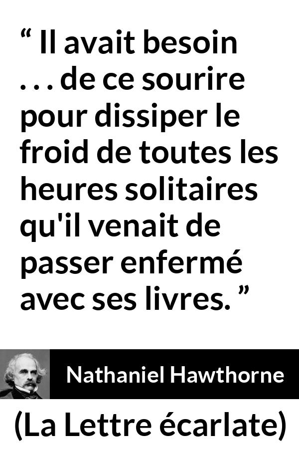 Citation de Nathaniel Hawthorne sur la solitude tirée de La Lettre écarlate - Il avait besoin . . . de ce sourire pour dissiper le froid de toutes les heures solitaires qu'il venait de passer enfermé avec ses livres.