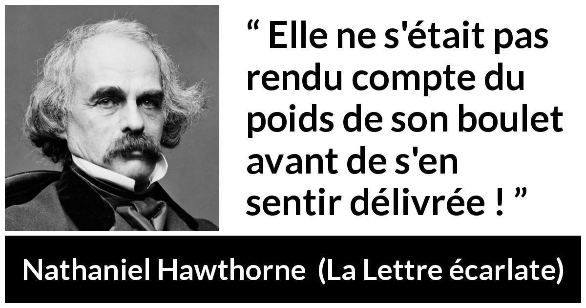 Citation de Nathaniel Hawthorne sur le fardeau tirée de La Lettre écarlate - Elle ne s'était pas rendu compte du poids de son boulet avant de s'en sentir délivrée !