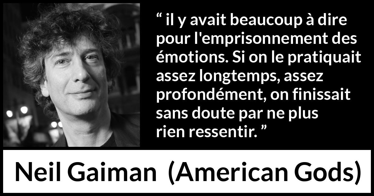 Citation de Neil Gaiman sur émotions tirée d'American Gods - il y avait beaucoup à dire pour l'emprisonnement des émotions. Si on le pratiquait assez longtemps, assez profondément, on finissait sans doute par ne plus rien ressentir.