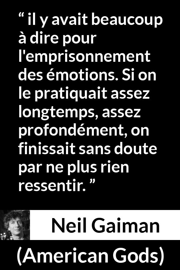 Citation de Neil Gaiman sur émotions tirée d'American Gods - il y avait beaucoup à dire pour l'emprisonnement des émotions. Si on le pratiquait assez longtemps, assez profondément, on finissait sans doute par ne plus rien ressentir.