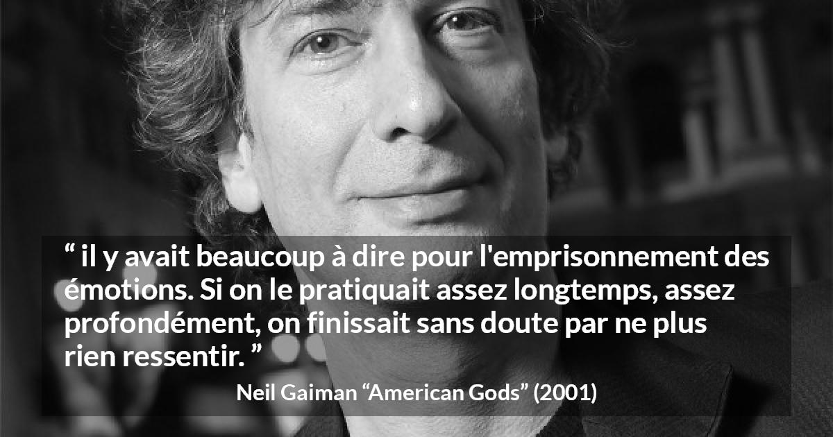 Citation de Neil Gaiman sur émotions tirée d'American Gods - il y avait beaucoup à dire pour l'emprisonnement des émotions. Si on le pratiquait assez longtemps, assez profondément, on finissait sans doute par ne plus rien ressentir.