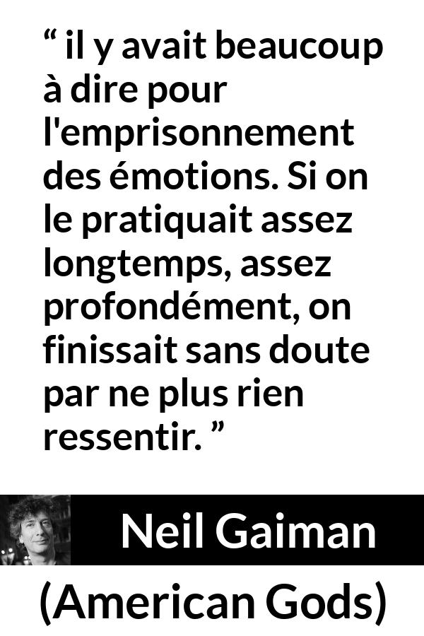 Citation de Neil Gaiman sur émotions tirée d'American Gods - il y avait beaucoup à dire pour l'emprisonnement des émotions. Si on le pratiquait assez longtemps, assez profondément, on finissait sans doute par ne plus rien ressentir.