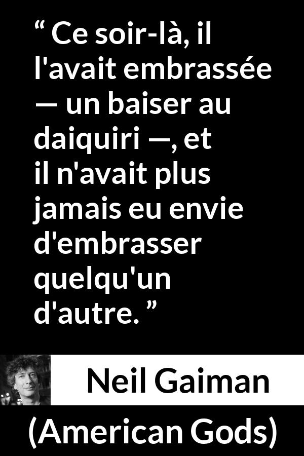 Citation de Neil Gaiman sur l'amour tirée d'American Gods - Ce soir-là, il l'avait embrassée — un baiser au daiquiri —, et il n'avait plus jamais eu envie d'embrasser quelqu'un d'autre.