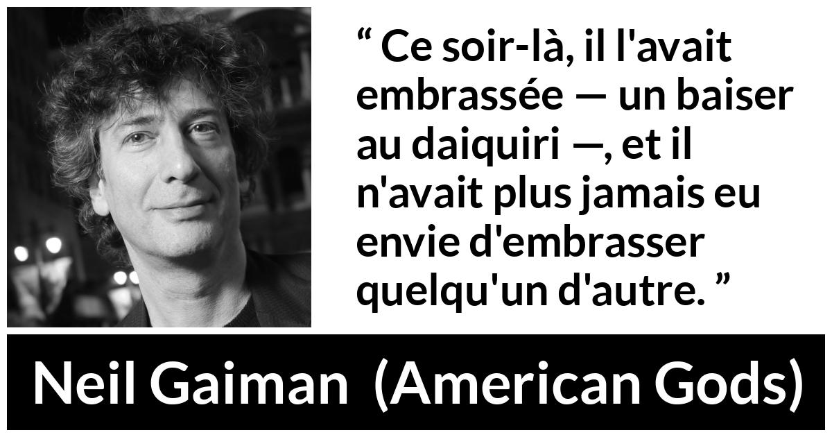 Citation de Neil Gaiman sur l'amour tirée d'American Gods - Ce soir-là, il l'avait embrassée — un baiser au daiquiri —, et il n'avait plus jamais eu envie d'embrasser quelqu'un d'autre.