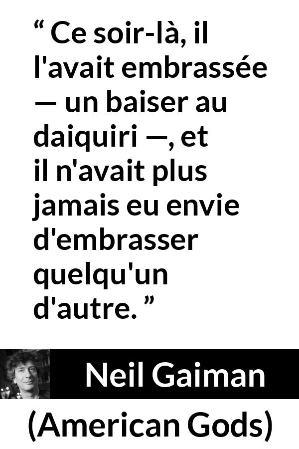 Citation de Neil Gaiman sur l'amour tirée d'American Gods - Ce soir-là, il l'avait embrassée — un baiser au daiquiri —, et il n'avait plus jamais eu envie d'embrasser quelqu'un d'autre.