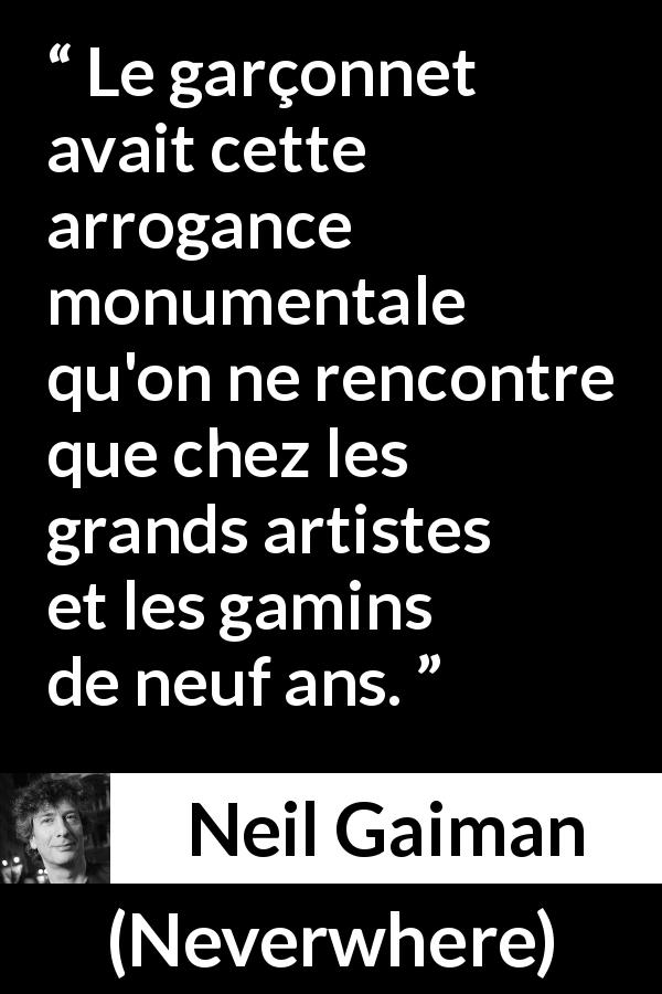 Citation de Neil Gaiman sur l'arrogance tirée de Neverwhere - Le garçonnet avait cette arrogance monumentale qu'on ne rencontre que chez les grands artistes et les gamins de neuf ans.