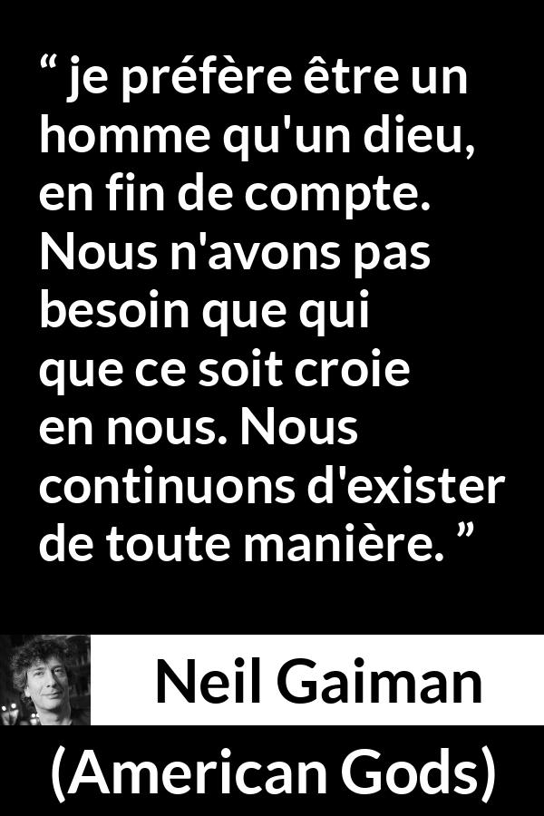 Citation de Neil Gaiman sur l'existence tirée d'American Gods - je préfère être un homme qu'un dieu, en fin de compte. Nous n'avons pas besoin que qui que ce soit croie en nous. Nous continuons d'exister de toute manière.