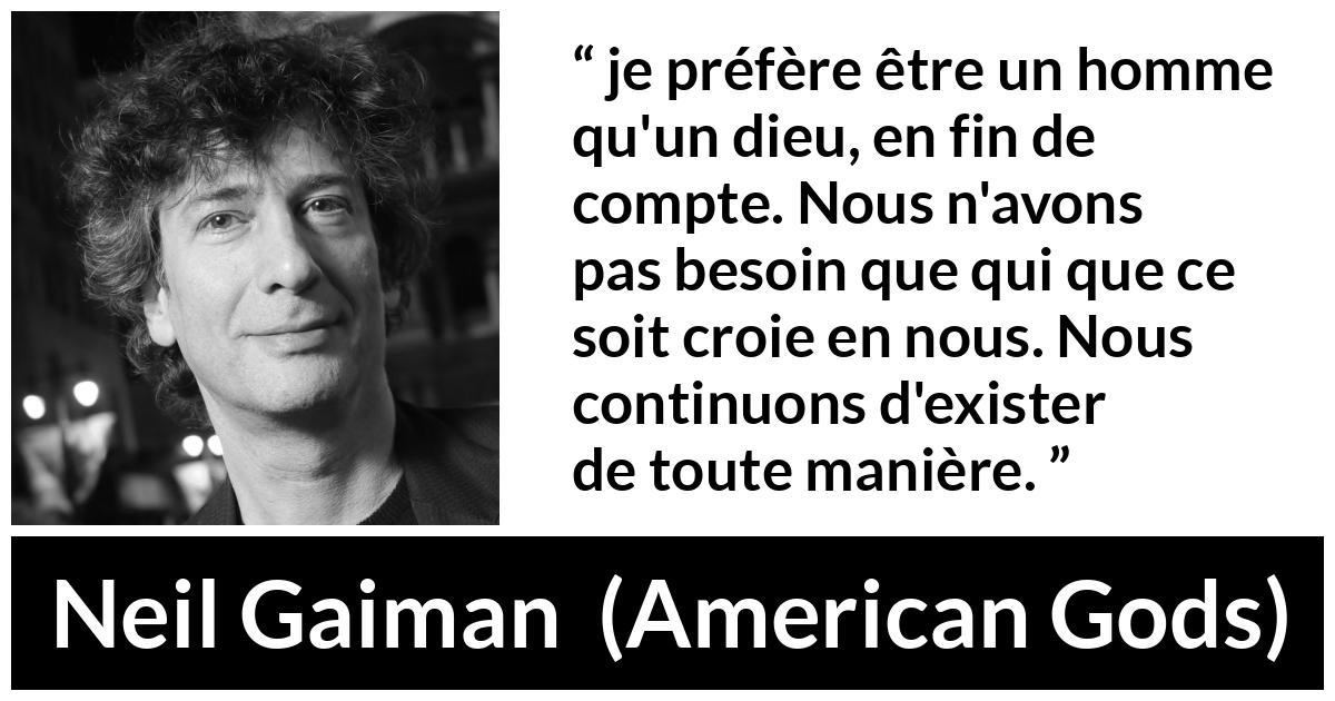 Citation de Neil Gaiman sur l'existence tirée d'American Gods - je préfère être un homme qu'un dieu, en fin de compte. Nous n'avons pas besoin que qui que ce soit croie en nous. Nous continuons d'exister de toute manière.