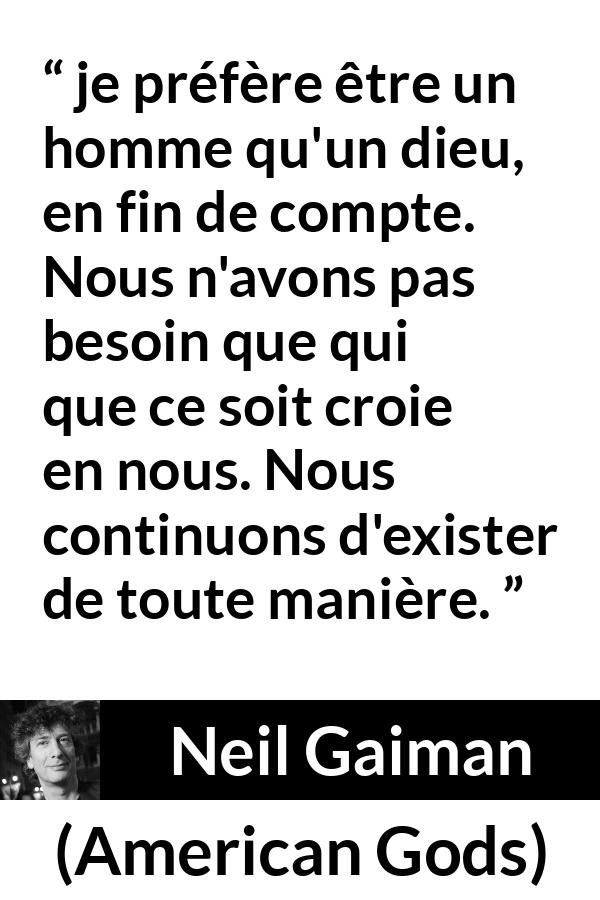 Citation de Neil Gaiman sur l'existence tirée d'American Gods - je préfère être un homme qu'un dieu, en fin de compte. Nous n'avons pas besoin que qui que ce soit croie en nous. Nous continuons d'exister de toute manière.