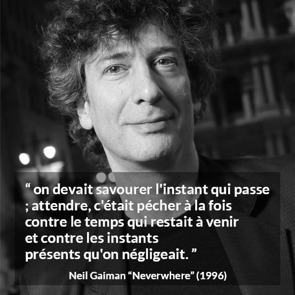 Citation de Neil Gaiman sur l'instant tirée de Neverwhere - on devait savourer l'instant qui passe ; attendre, c'était pécher à la fois contre le temps qui restait à venir et contre les instants présents qu'on négligeait.