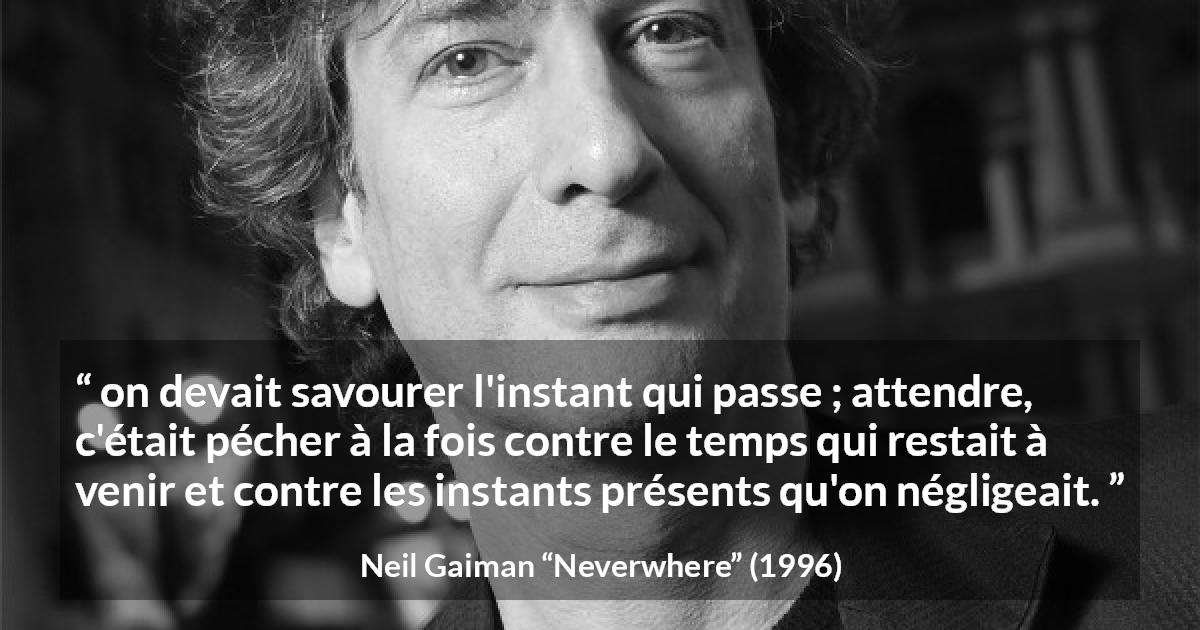 Citation de Neil Gaiman sur l'instant tirée de Neverwhere - on devait savourer l'instant qui passe ; attendre, c'était pécher à la fois contre le temps qui restait à venir et contre les instants présents qu'on négligeait.