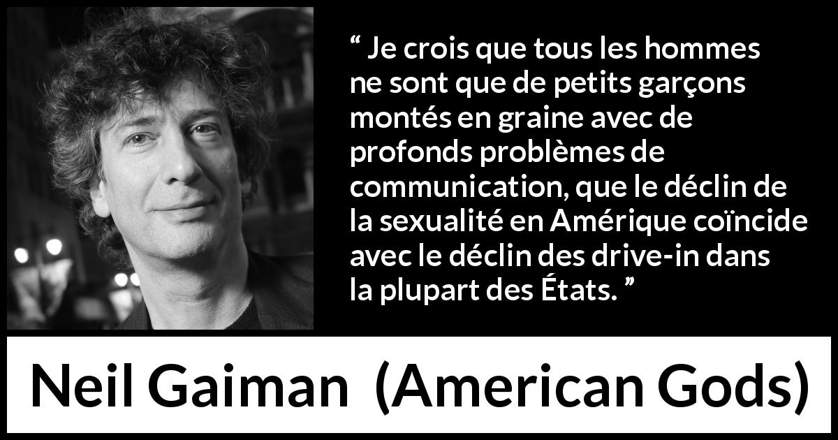 Citation de Neil Gaiman sur la communication tirée d'American Gods - Je crois que tous les hommes ne sont que de petits garçons montés en graine avec de profonds problèmes de communication, que le déclin de la sexualité en Amérique coïncide avec le déclin des drive-in dans la plupart des États.