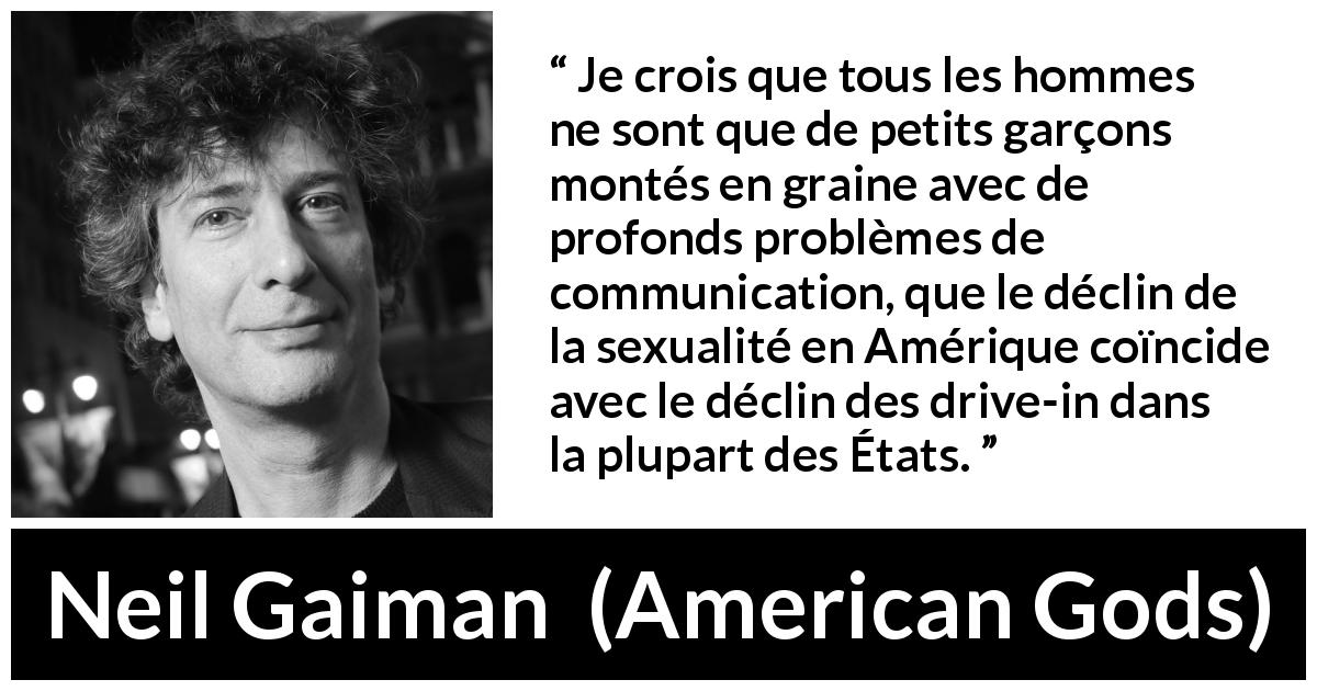Citation de Neil Gaiman sur la communication tirée d'American Gods - Je crois que tous les hommes ne sont que de petits garçons montés en graine avec de profonds problèmes de communication, que le déclin de la sexualité en Amérique coïncide avec le déclin des drive-in dans la plupart des États.