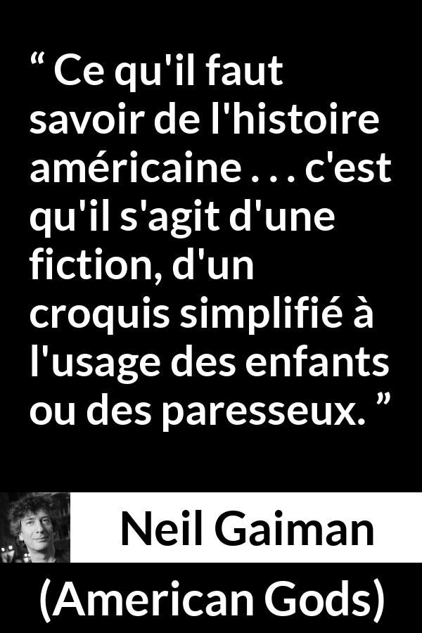 Citation de Neil Gaiman sur la fiction tirée d'American Gods - Ce qu'il faut savoir de l'histoire américaine . . . c'est qu'il s'agit d'une fiction, d'un croquis simplifié à l'usage des enfants ou des paresseux.
