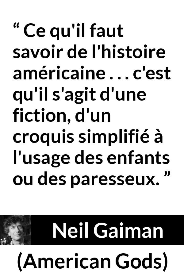 Citation de Neil Gaiman sur la fiction tirée d'American Gods - Ce qu'il faut savoir de l'histoire américaine . . . c'est qu'il s'agit d'une fiction, d'un croquis simplifié à l'usage des enfants ou des paresseux.