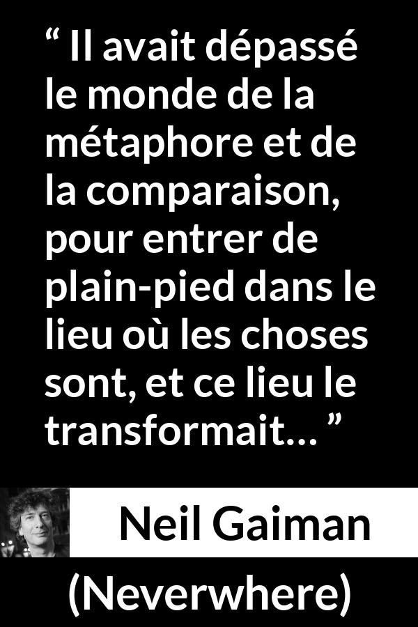 Citation de Neil Gaiman sur la réalité tirée de Neverwhere - Il avait dépassé le monde de la métaphore et de la comparaison, pour entrer de plain-pied dans le lieu où les choses sont, et ce lieu le transformait…