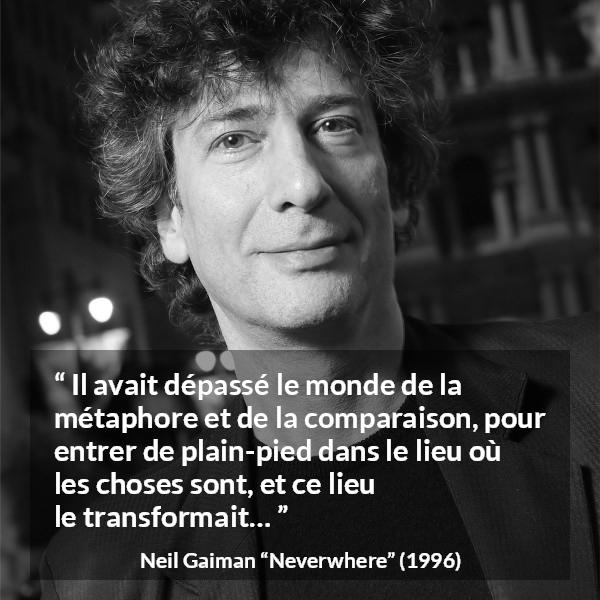 Citation de Neil Gaiman sur la réalité tirée de Neverwhere - Il avait dépassé le monde de la métaphore et de la comparaison, pour entrer de plain-pied dans le lieu où les choses sont, et ce lieu le transformait…