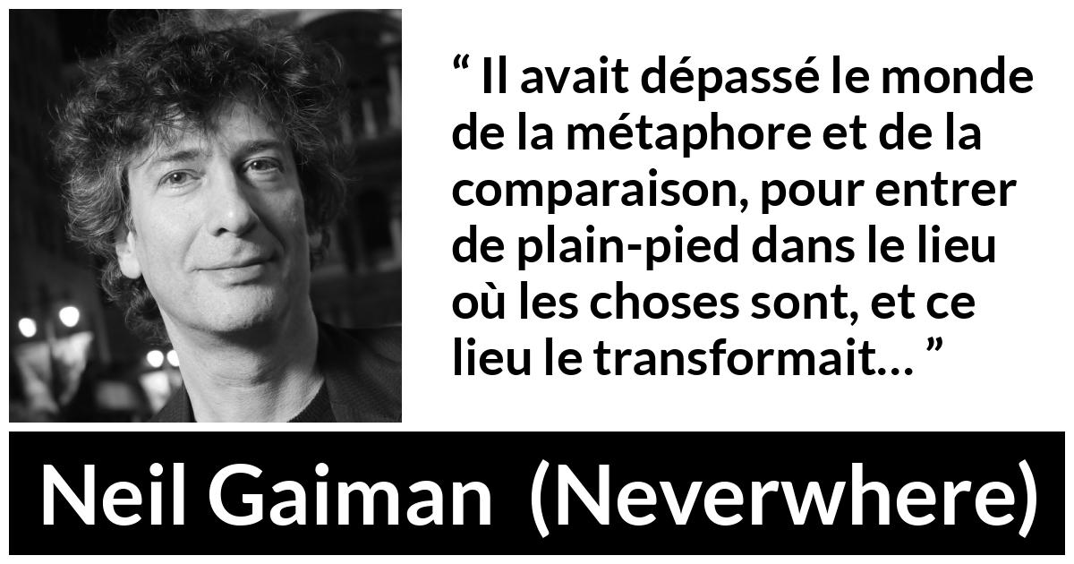 Citation de Neil Gaiman sur la réalité tirée de Neverwhere - Il avait dépassé le monde de la métaphore et de la comparaison, pour entrer de plain-pied dans le lieu où les choses sont, et ce lieu le transformait…