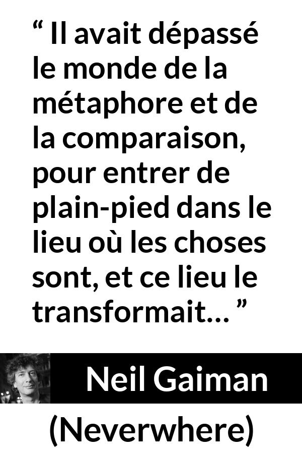 Citation de Neil Gaiman sur la réalité tirée de Neverwhere - Il avait dépassé le monde de la métaphore et de la comparaison, pour entrer de plain-pied dans le lieu où les choses sont, et ce lieu le transformait…