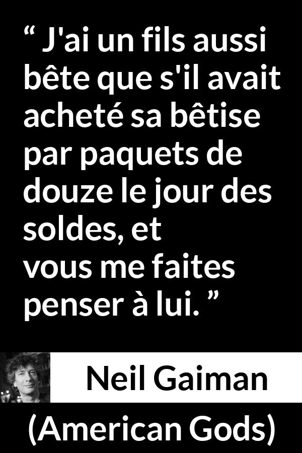 Citation de Neil Gaiman sur la stupidité tirée d'American Gods - J'ai un fils aussi bête que s'il avait acheté sa bêtise par paquets de douze le jour des soldes, et vous me faites penser à lui.