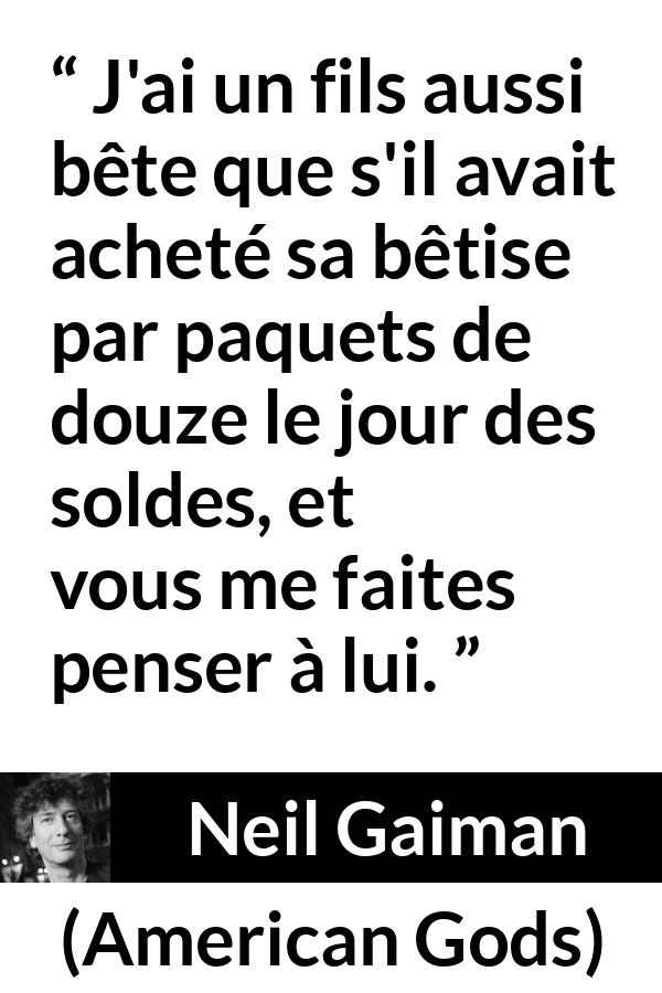 Citation de Neil Gaiman sur la stupidité tirée d'American Gods - J'ai un fils aussi bête que s'il avait acheté sa bêtise par paquets de douze le jour des soldes, et vous me faites penser à lui.