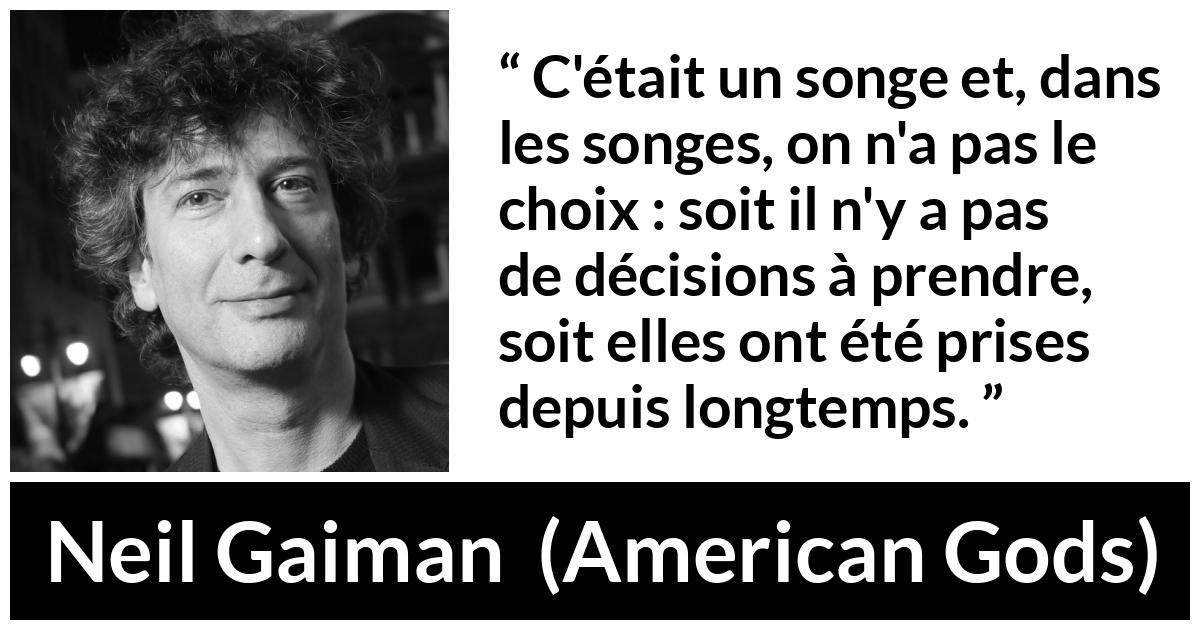 Citation de Neil Gaiman sur le choix tirée d'American Gods - C'était un songe et, dans les songes, on n'a pas le choix : soit il n'y a pas de décisions à prendre, soit elles ont été prises depuis longtemps.