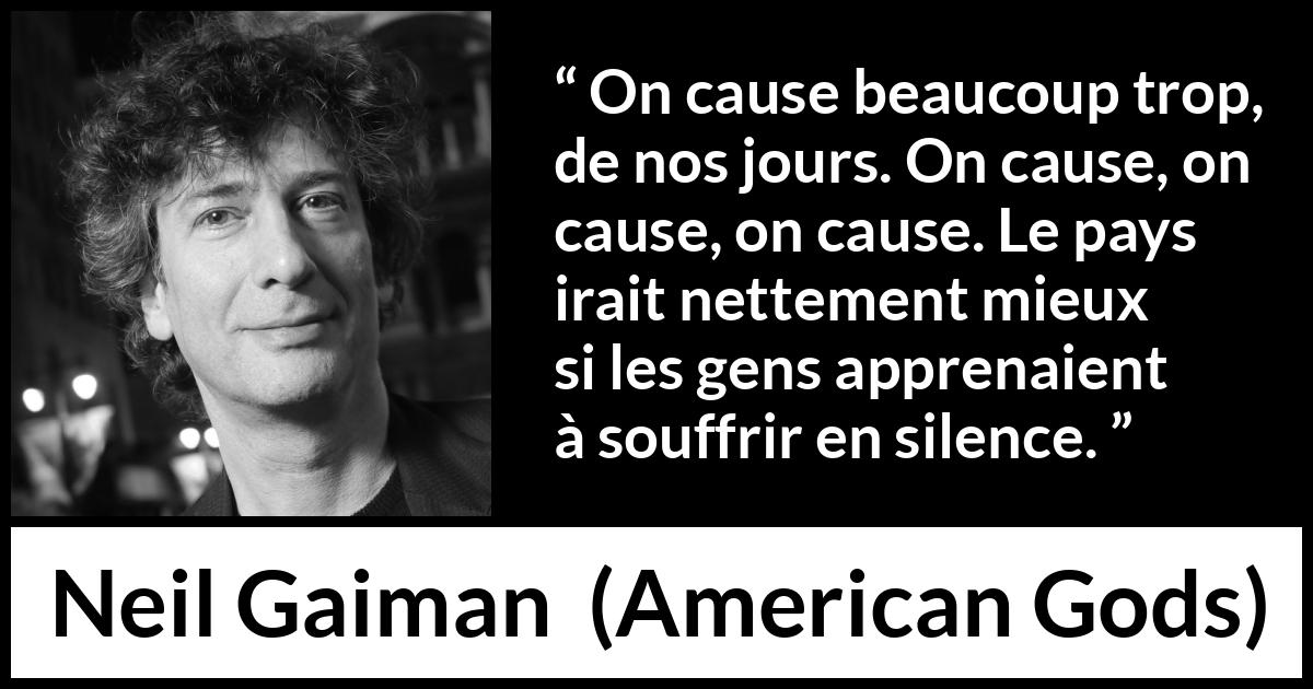 Citation de Neil Gaiman sur le silence tirée d'American Gods - On cause beaucoup trop, de nos jours. On cause, on cause, on cause. Le pays irait nettement mieux si les gens apprenaient à souffrir en silence.