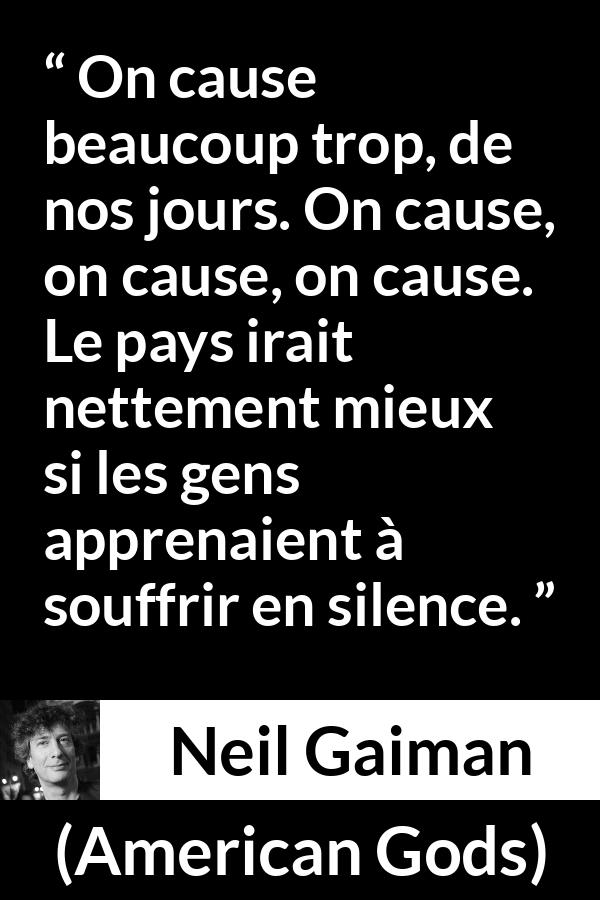 Citation de Neil Gaiman sur le silence tirée d'American Gods - On cause beaucoup trop, de nos jours. On cause, on cause, on cause. Le pays irait nettement mieux si les gens apprenaient à souffrir en silence.