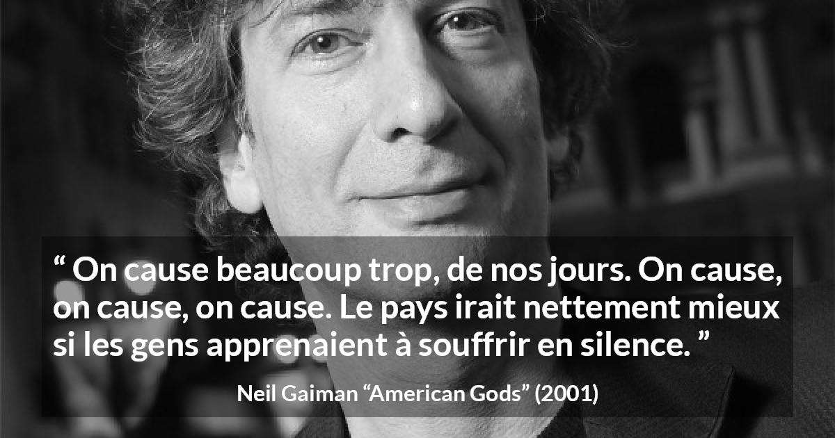 Citation de Neil Gaiman sur le silence tirée d'American Gods - On cause beaucoup trop, de nos jours. On cause, on cause, on cause. Le pays irait nettement mieux si les gens apprenaient à souffrir en silence.