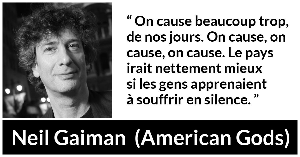 Citation de Neil Gaiman sur le silence tirée d'American Gods - On cause beaucoup trop, de nos jours. On cause, on cause, on cause. Le pays irait nettement mieux si les gens apprenaient à souffrir en silence.