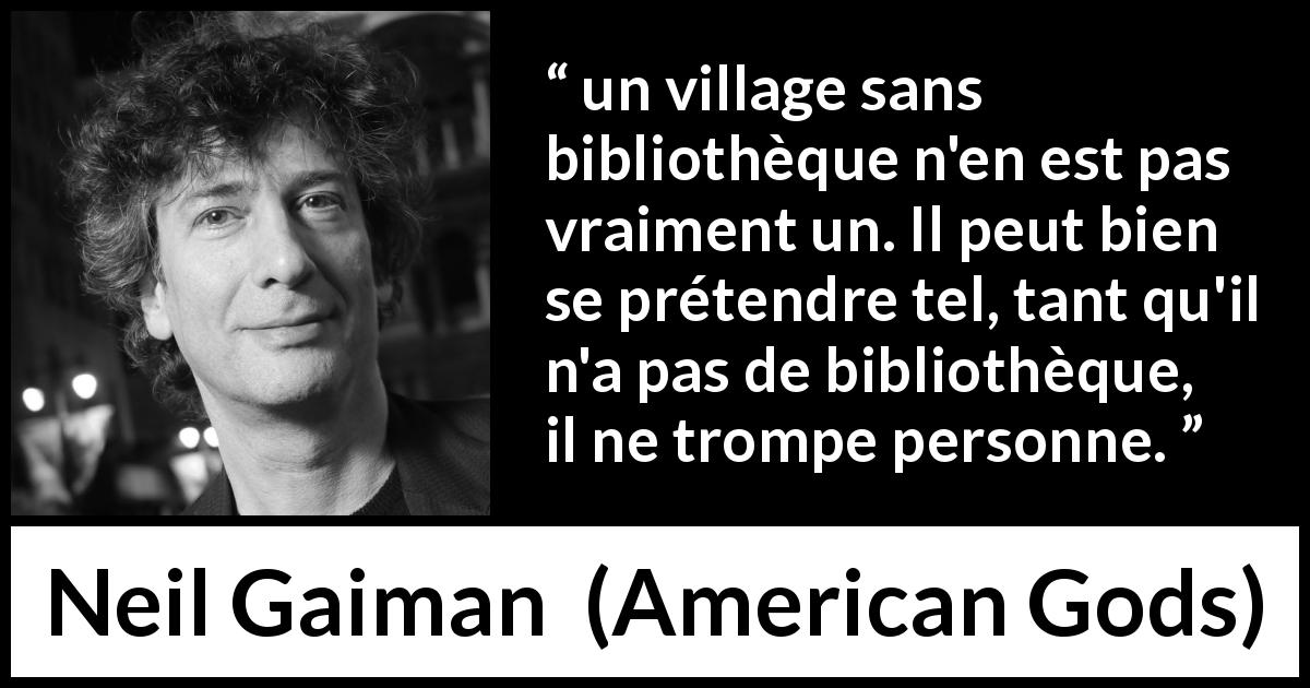 Citation de Neil Gaiman sur les bibliothèques tirée d'American Gods - un village sans bibliothèque n'en est pas vraiment un. Il peut bien se prétendre tel, tant qu'il n'a pas de bibliothèque, il ne trompe personne.