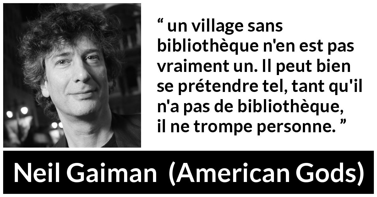 Citation de Neil Gaiman sur les bibliothèques tirée d'American Gods - un village sans bibliothèque n'en est pas vraiment un. Il peut bien se prétendre tel, tant qu'il n'a pas de bibliothèque, il ne trompe personne.