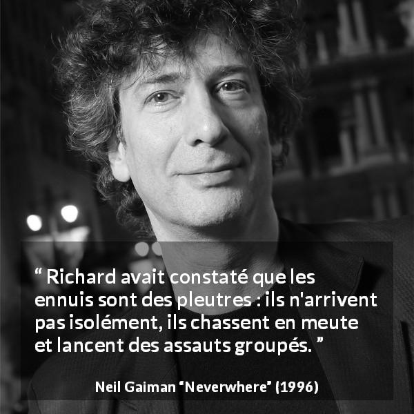 Citation de Neil Gaiman sur les crises tirée de Neverwhere - Richard avait constaté que les ennuis sont des pleutres : ils n'arrivent pas isolément, ils chassent en meute et lancent des assauts groupés.