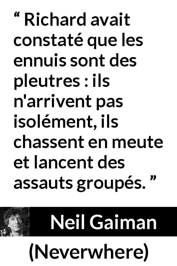 Citation de Neil Gaiman sur les crises tirée de Neverwhere - Richard avait constaté que les ennuis sont des pleutres : ils n'arrivent pas isolément, ils chassent en meute et lancent des assauts groupés.
