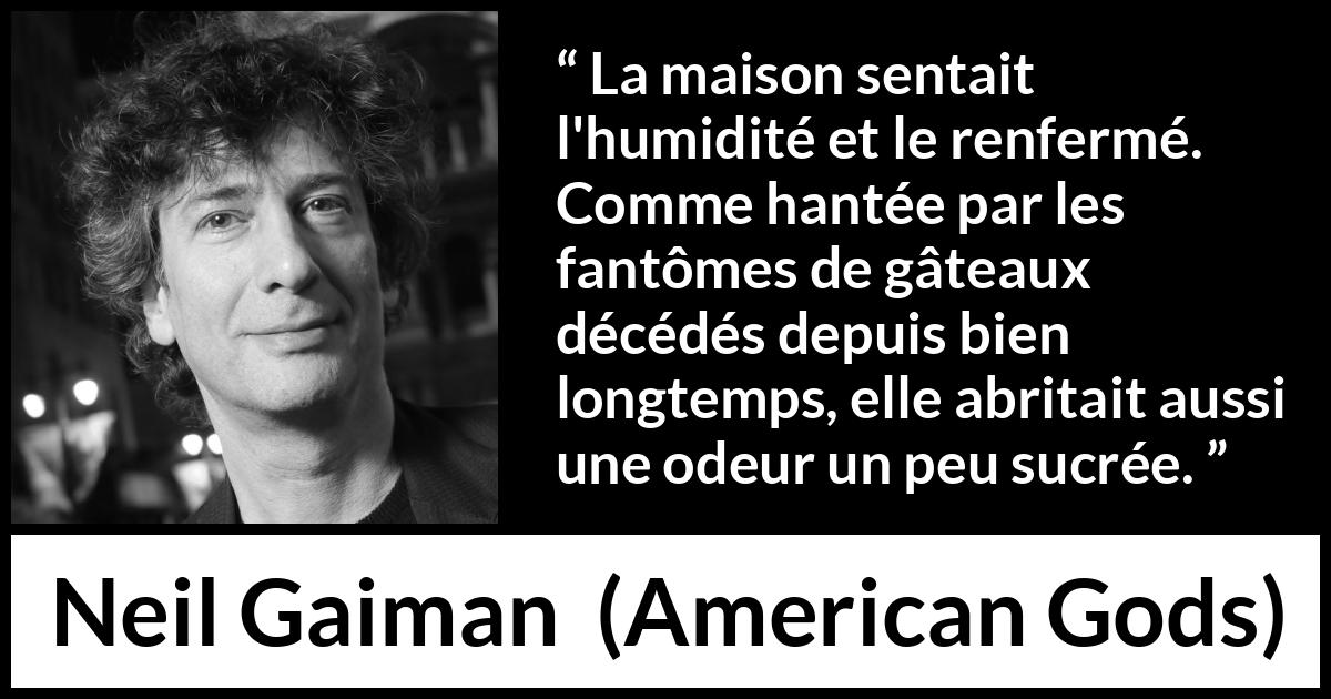 Citation de Neil Gaiman sur les odeurs tirée d'American Gods - La maison sentait l'humidité et le renfermé. Comme hantée par les fantômes de gâteaux décédés depuis bien longtemps, elle abritait aussi une odeur un peu sucrée.