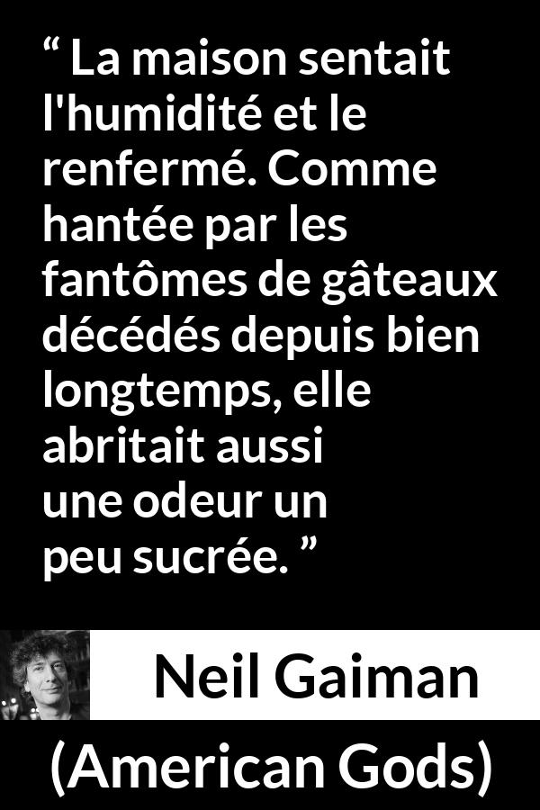 Citation de Neil Gaiman sur les odeurs tirée d'American Gods - La maison sentait l'humidité et le renfermé. Comme hantée par les fantômes de gâteaux décédés depuis bien longtemps, elle abritait aussi une odeur un peu sucrée.
