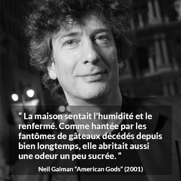 Citation de Neil Gaiman sur les odeurs tirée d'American Gods - La maison sentait l'humidité et le renfermé. Comme hantée par les fantômes de gâteaux décédés depuis bien longtemps, elle abritait aussi une odeur un peu sucrée.