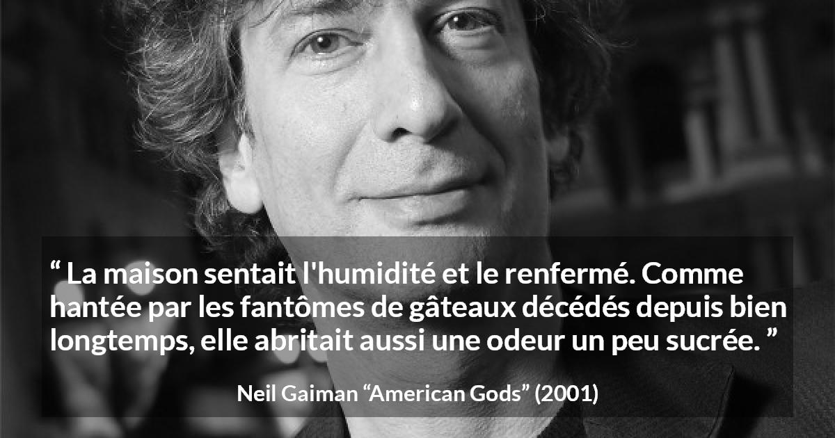Citation de Neil Gaiman sur les odeurs tirée d'American Gods - La maison sentait l'humidité et le renfermé. Comme hantée par les fantômes de gâteaux décédés depuis bien longtemps, elle abritait aussi une odeur un peu sucrée.